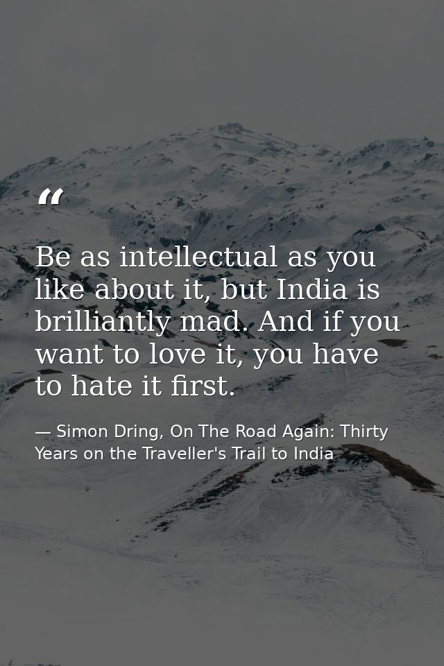 Be as intellectual as you like about it, but India is brilliantly mad. And if you want to love it, you have to hate it f — Simon Dring, On The Road Again: Thirty Years on the Traveller's Trail to India