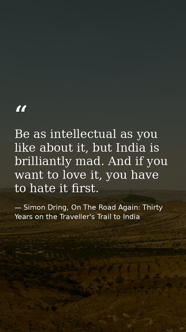 Be as intellectual as you like about it, but India is brilliantly mad. And if you want to love it, you have to hate it f — Simon Dring, On The Road Again: Thirty Years on the Traveller's Trail to India