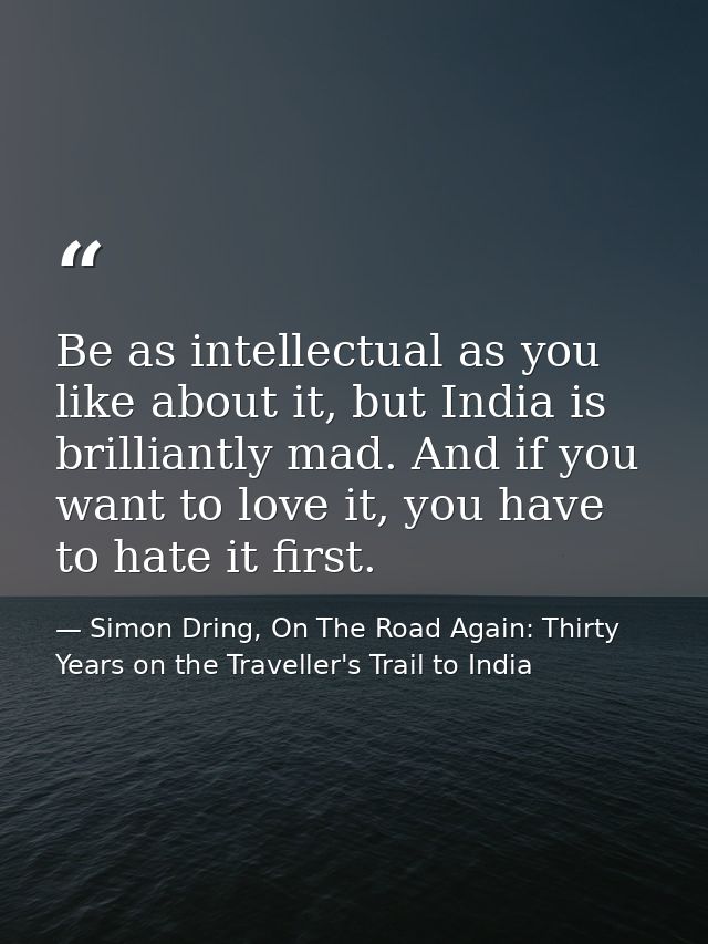 Be as intellectual as you like about it, but India is brilliantly mad. And if you want to love it, you have to hate it f — Simon Dring, On The Road Again: Thirty Years on the Traveller's Trail to India