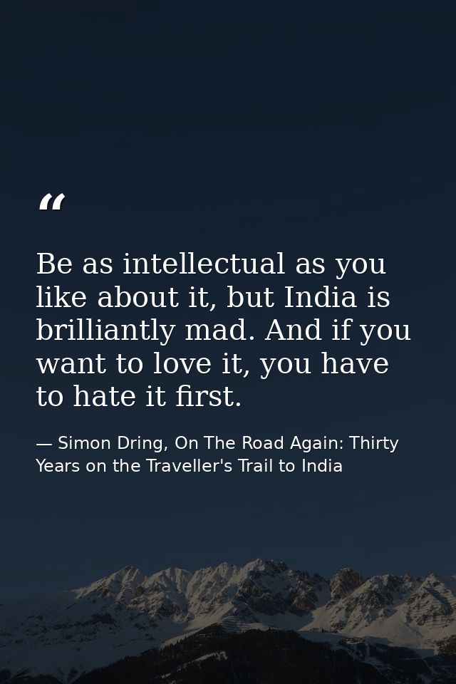 Be as intellectual as you like about it, but India is brilliantly mad. And if you want to love it, you have to hate it f — Simon Dring, On The Road Again: Thirty Years on the Traveller's Trail to India