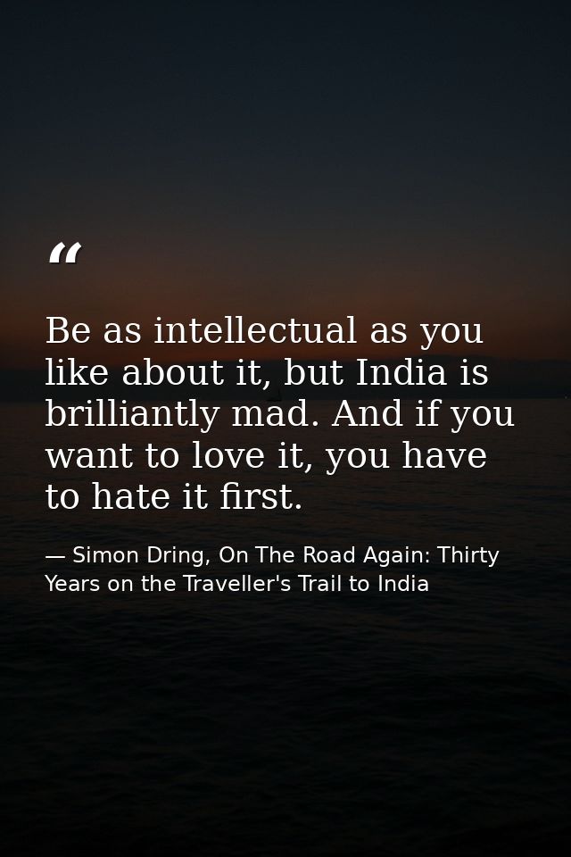 Be as intellectual as you like about it, but India is brilliantly mad. And if you want to love it, you have to hate it f — Simon Dring, On The Road Again: Thirty Years on the Traveller's Trail to India