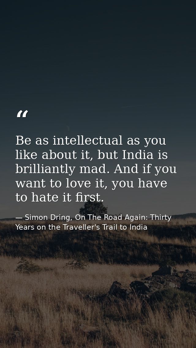Be as intellectual as you like about it, but India is brilliantly mad. And if you want to love it, you have to hate it f — Simon Dring, On The Road Again: Thirty Years on the Traveller's Trail to India