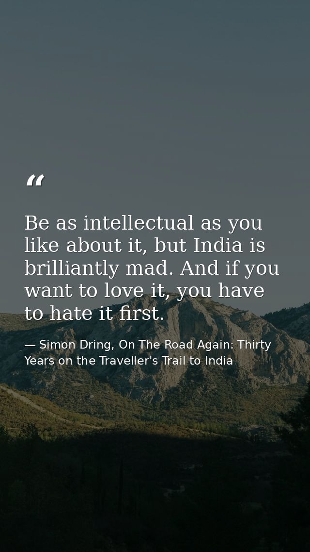 Be as intellectual as you like about it, but India is brilliantly mad. And if you want to love it, you have to hate it f — Simon Dring, On The Road Again: Thirty Years on the Traveller's Trail to India
