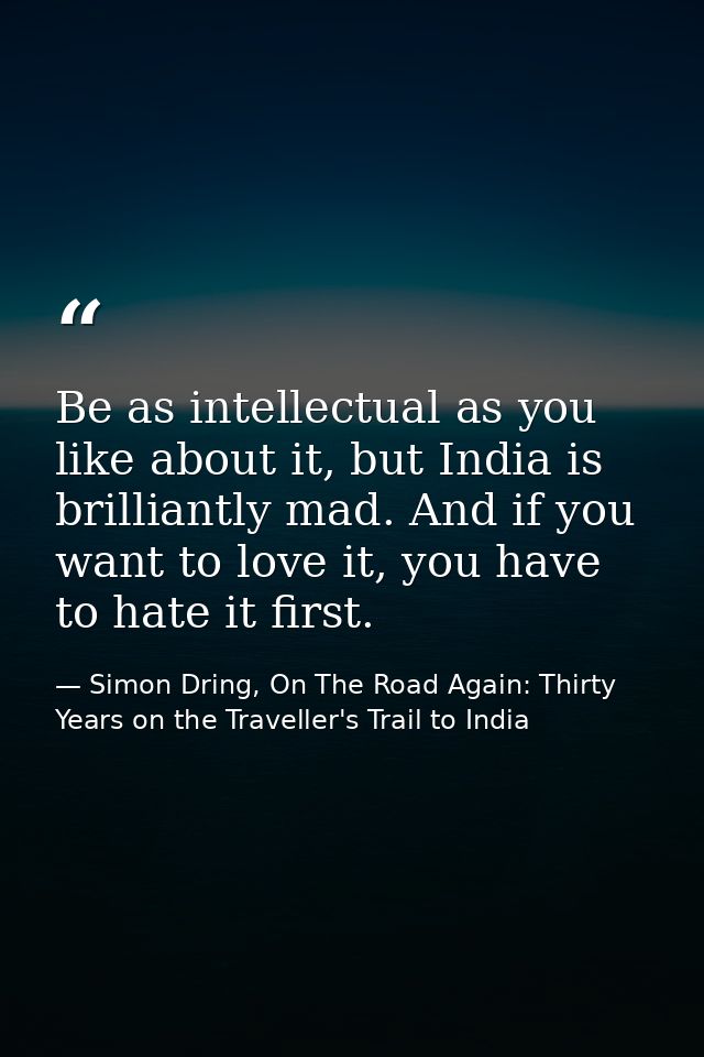 Be as intellectual as you like about it, but India is brilliantly mad. And if you want to love it, you have to hate it f — Simon Dring, On The Road Again: Thirty Years on the Traveller's Trail to India