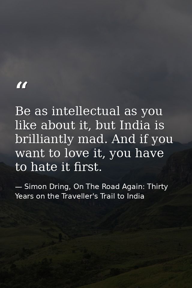 Be as intellectual as you like about it, but India is brilliantly mad. And if you want to love it, you have to hate it f — Simon Dring, On The Road Again: Thirty Years on the Traveller's Trail to India