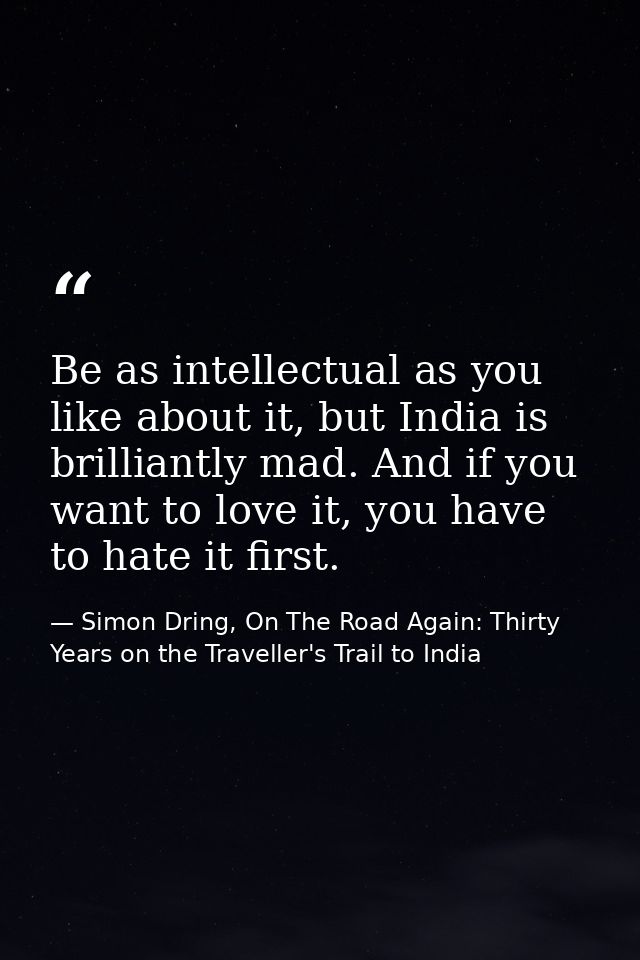 Be as intellectual as you like about it, but India is brilliantly mad. And if you want to love it, you have to hate it f — Simon Dring, On The Road Again: Thirty Years on the Traveller's Trail to India