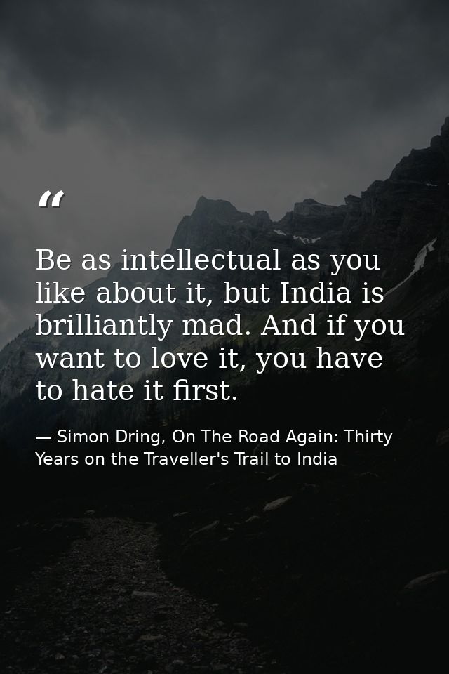 Be as intellectual as you like about it, but India is brilliantly mad. And if you want to love it, you have to hate it f — Simon Dring, On The Road Again: Thirty Years on the Traveller's Trail to India