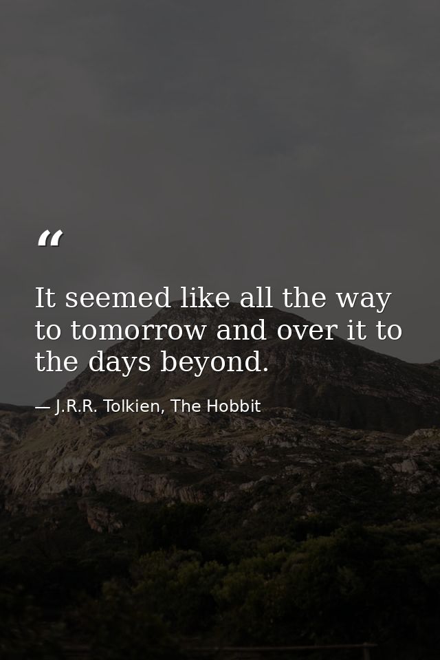 It seemed like all the way to tomorrow and over it to the days beyond. — J.R.R. Tolkien, The Hobbit