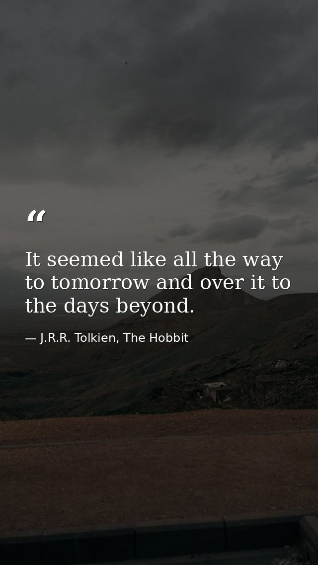 It seemed like all the way to tomorrow and over it to the days beyond. — J.R.R. Tolkien, The Hobbit