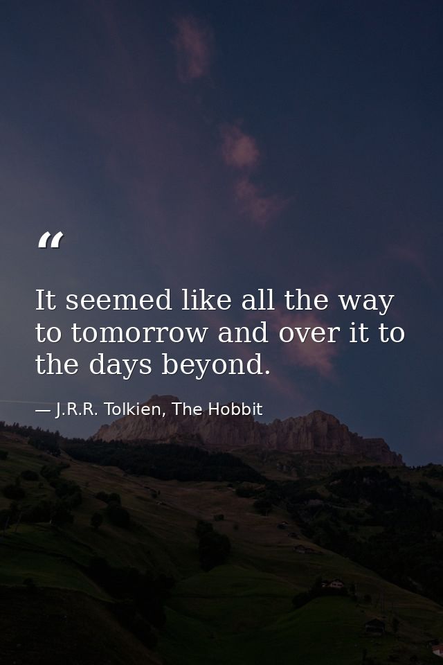 It seemed like all the way to tomorrow and over it to the days beyond. — J.R.R. Tolkien, The Hobbit