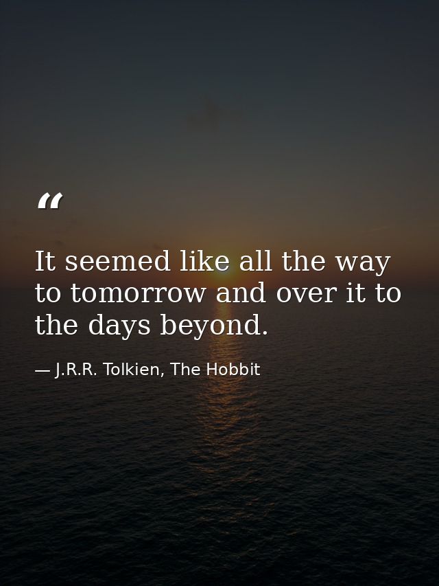It seemed like all the way to tomorrow and over it to the days beyond. — J.R.R. Tolkien, The Hobbit