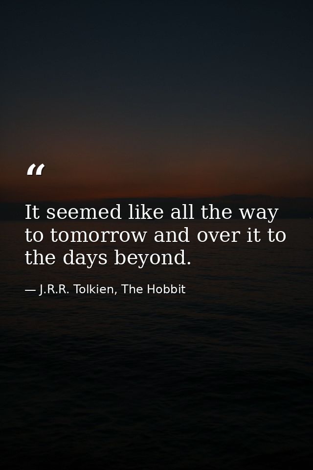 It seemed like all the way to tomorrow and over it to the days beyond. — J.R.R. Tolkien, The Hobbit