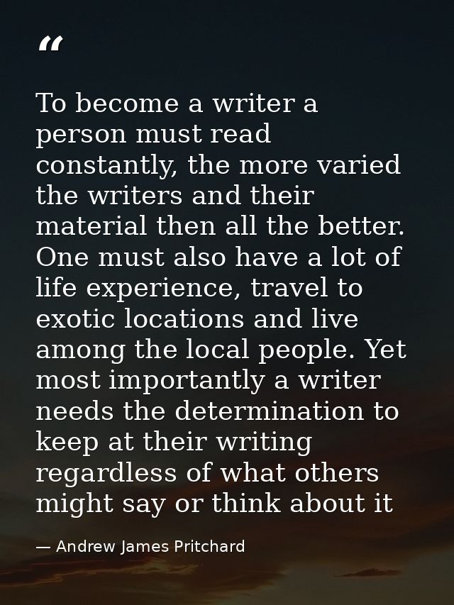 To become a writer a person must read constantly, the more varied the writers and their material then all the better. On — Andrew James Pritchard