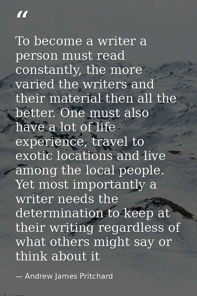To become a writer a person must read constantly, the more varied the writers and their material then all the better. On — Andrew James Pritchard