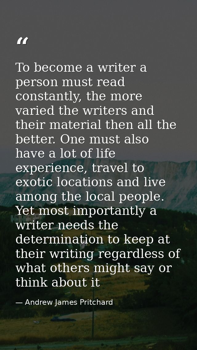 To become a writer a person must read constantly, the more varied the writers and their material then all the better. On — Andrew James Pritchard