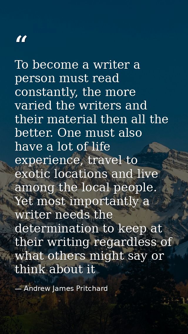 To become a writer a person must read constantly, the more varied the writers and their material then all the better. On — Andrew James Pritchard