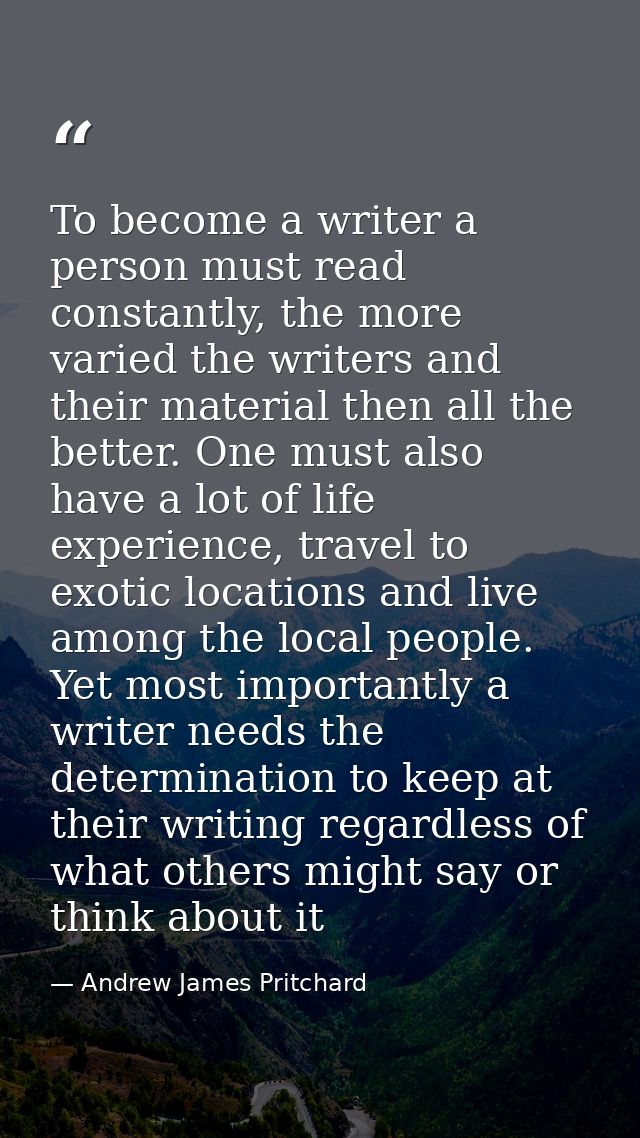 To become a writer a person must read constantly, the more varied the writers and their material then all the better. On — Andrew James Pritchard