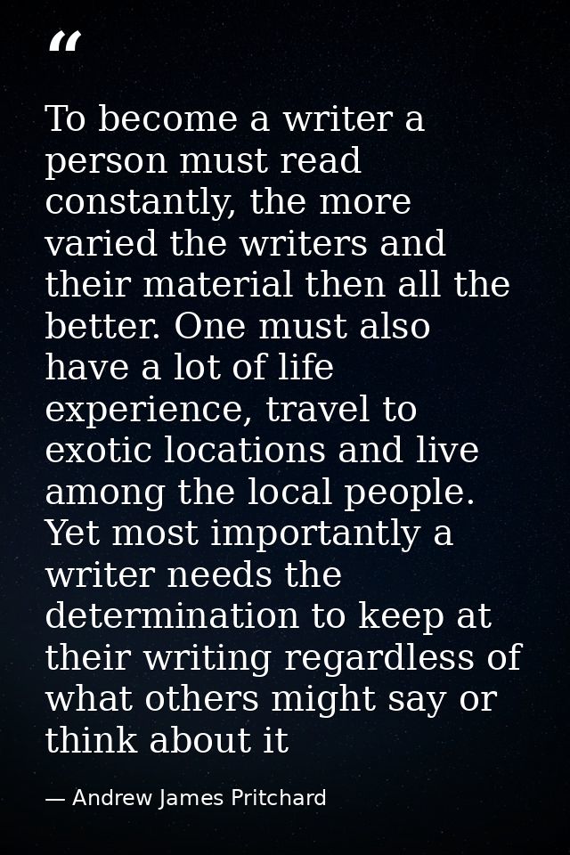 To become a writer a person must read constantly, the more varied the writers and their material then all the better. On — Andrew James Pritchard