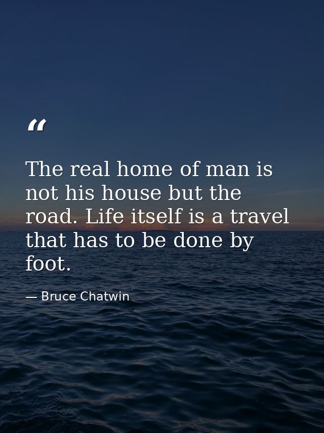 The real home of man is not his house but the road. Life itself is a travel that has to be done by foot. — Bruce Chatwin