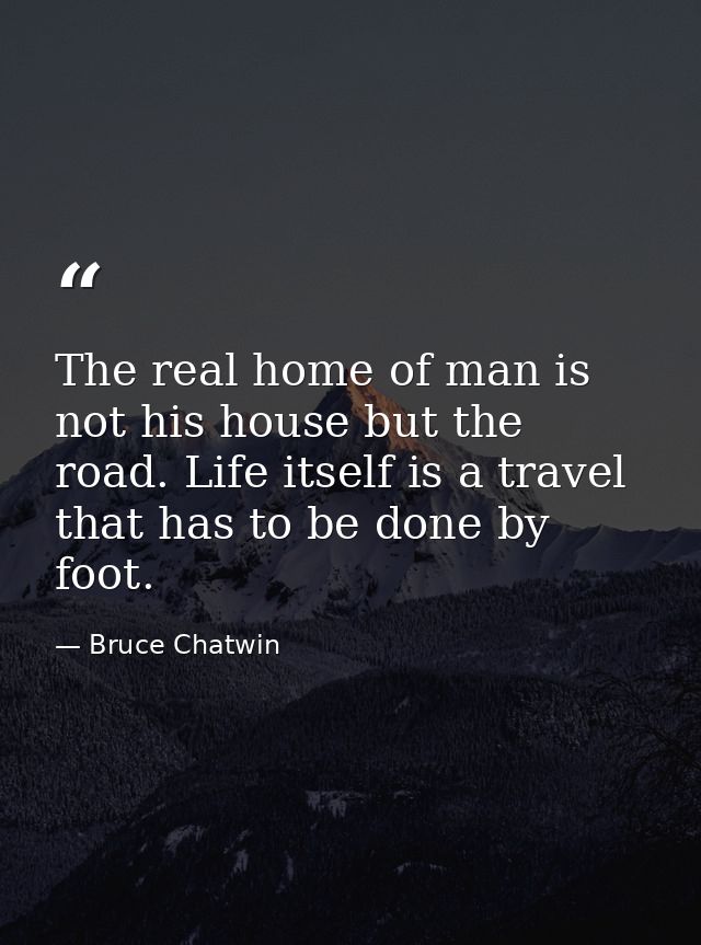 The real home of man is not his house but the road. Life itself is a travel that has to be done by foot. — Bruce Chatwin