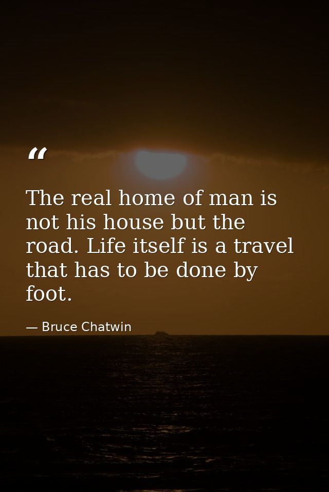 The real home of man is not his house but the road. Life itself is a travel that has to be done by foot. — Bruce Chatwin