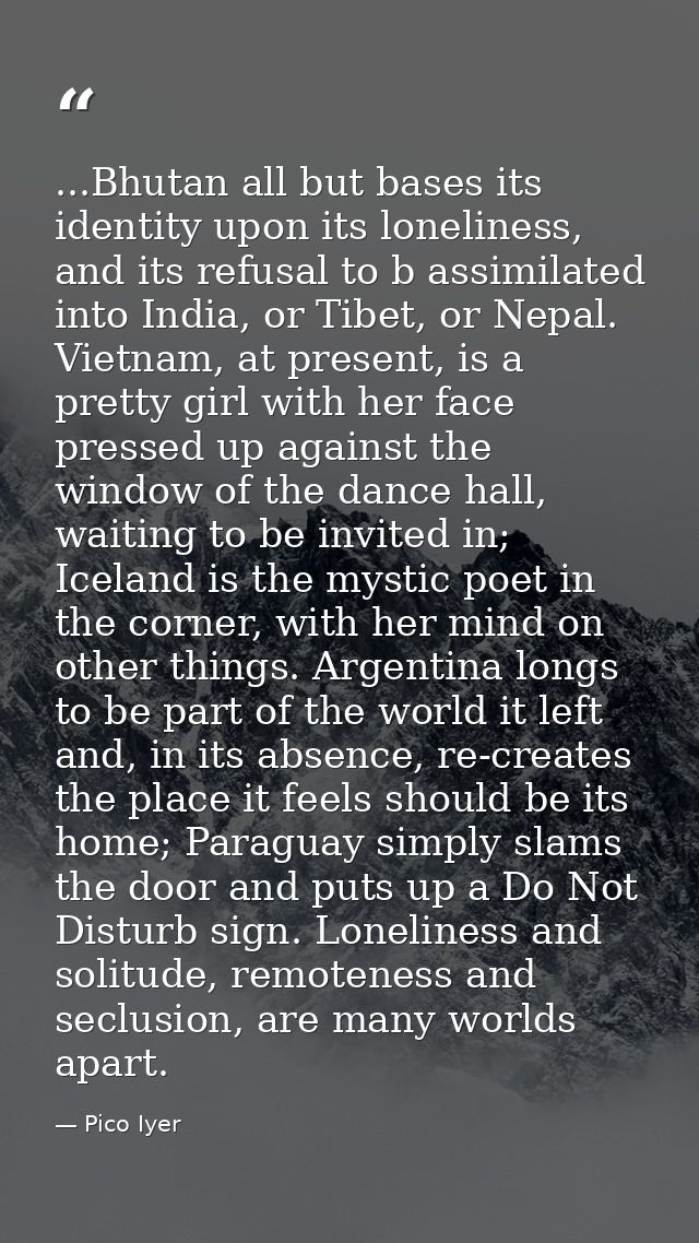 ...Bhutan all but bases its identity upon its loneliness, and its refusal to b assimilated into India, or Tibet, or Nepa — Pico Iyer