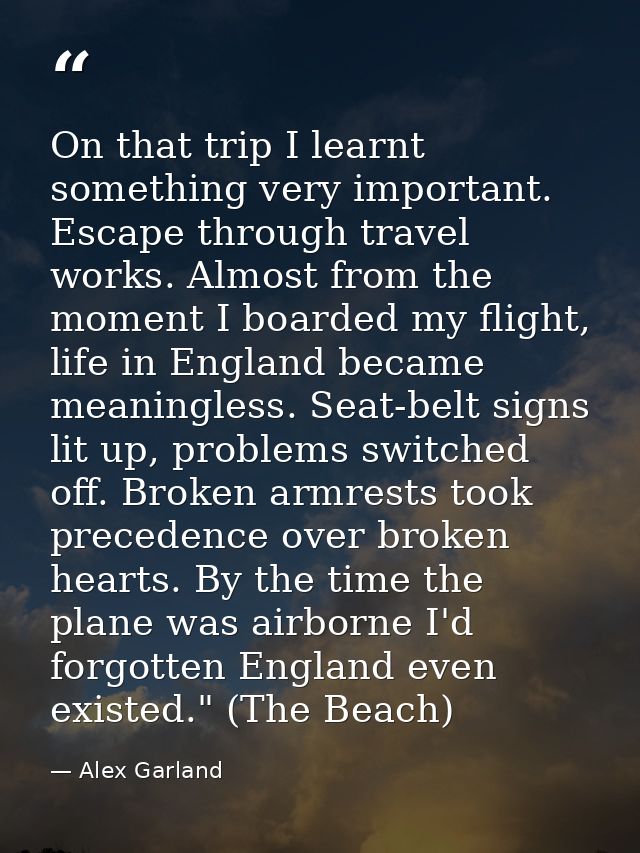 On that trip I learnt something very important. Escape through travel works. Almost from the moment I boarded my flight, — Alex Garland