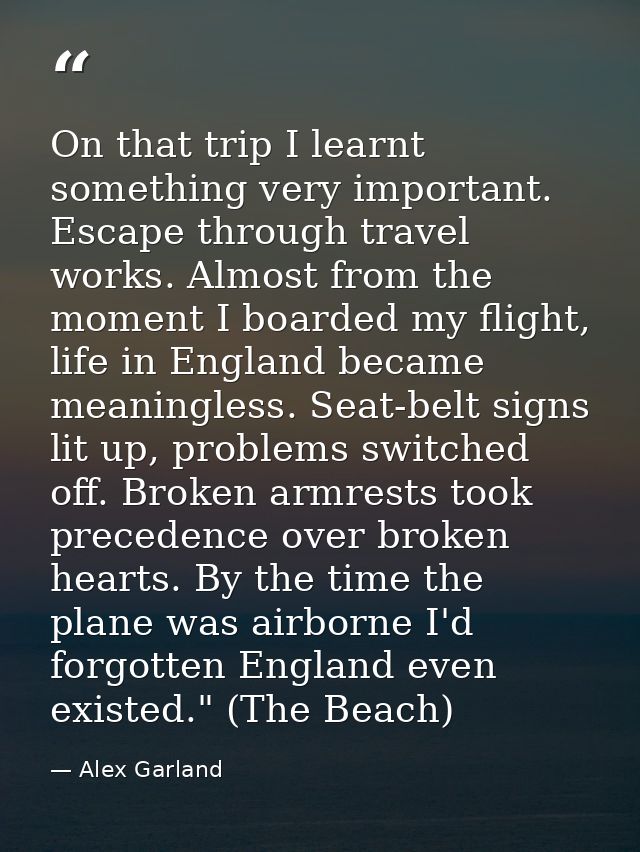 On that trip I learnt something very important. Escape through travel works. Almost from the moment I boarded my flight, — Alex Garland