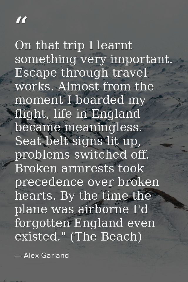 On that trip I learnt something very important. Escape through travel works. Almost from the moment I boarded my flight, — Alex Garland