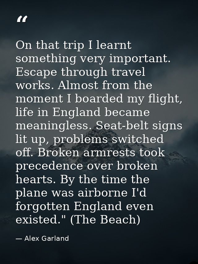 On that trip I learnt something very important. Escape through travel works. Almost from the moment I boarded my flight, — Alex Garland