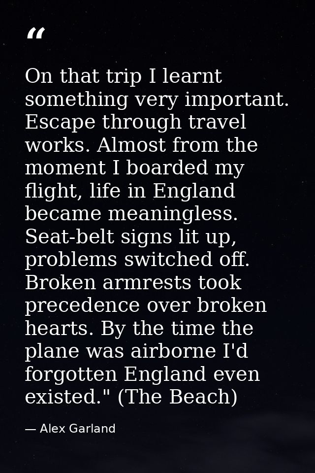 On that trip I learnt something very important. Escape through travel works. Almost from the moment I boarded my flight, — Alex Garland