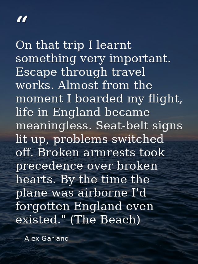 On that trip I learnt something very important. Escape through travel works. Almost from the moment I boarded my flight, — Alex Garland