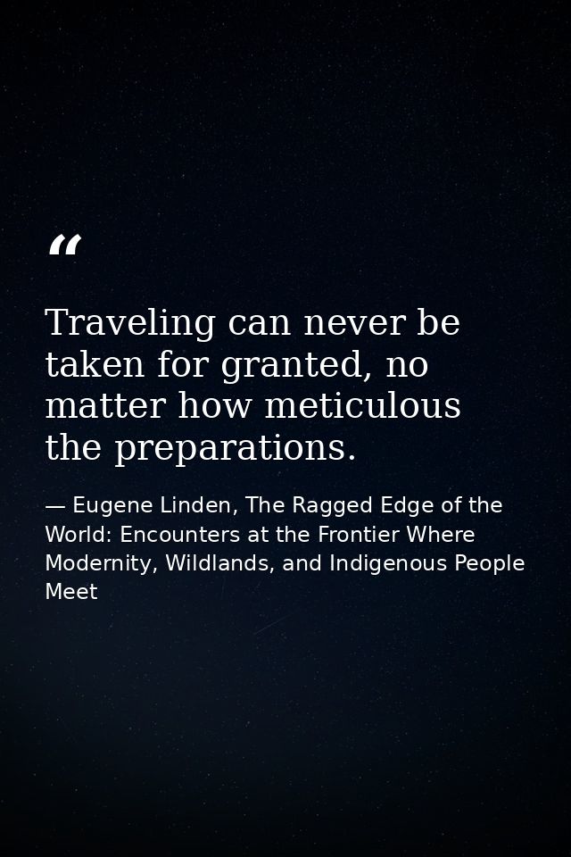 Traveling can never be taken for granted, no matter how meticulous the preparations. — Eugene Linden, The Ragged Edge of the World: Encounters at the Frontier Where Modernity, Wildlands, and Indigenous People Meet