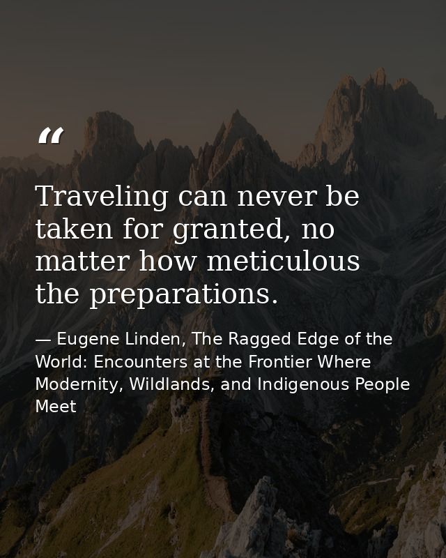 Traveling can never be taken for granted, no matter how meticulous the preparations. — Eugene Linden, The Ragged Edge of the World: Encounters at the Frontier Where Modernity, Wildlands, and Indigenous People Meet