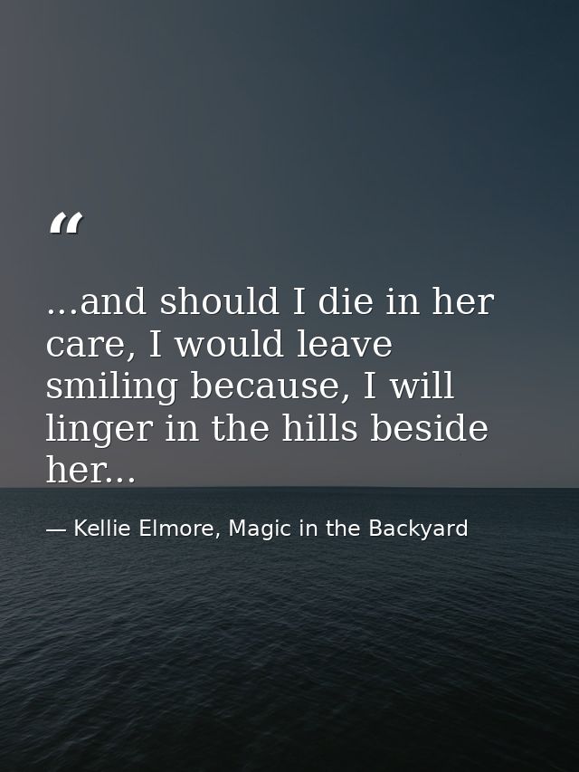 ...and should I die in her care, I would leave smiling because, I will linger in the hills beside her... — Kellie Elmore, Magic in the Backyard