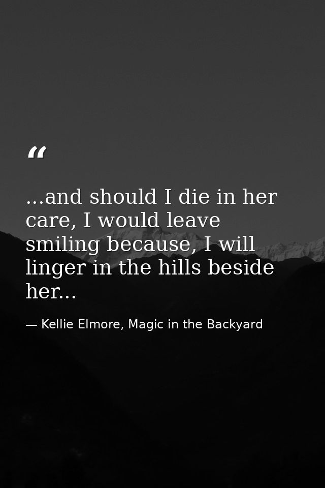 ...and should I die in her care, I would leave smiling because, I will linger in the hills beside her... — Kellie Elmore, Magic in the Backyard
