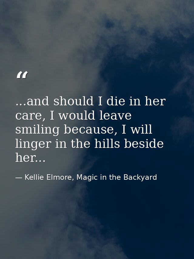 ...and should I die in her care, I would leave smiling because, I will linger in the hills beside her... — Kellie Elmore, Magic in the Backyard