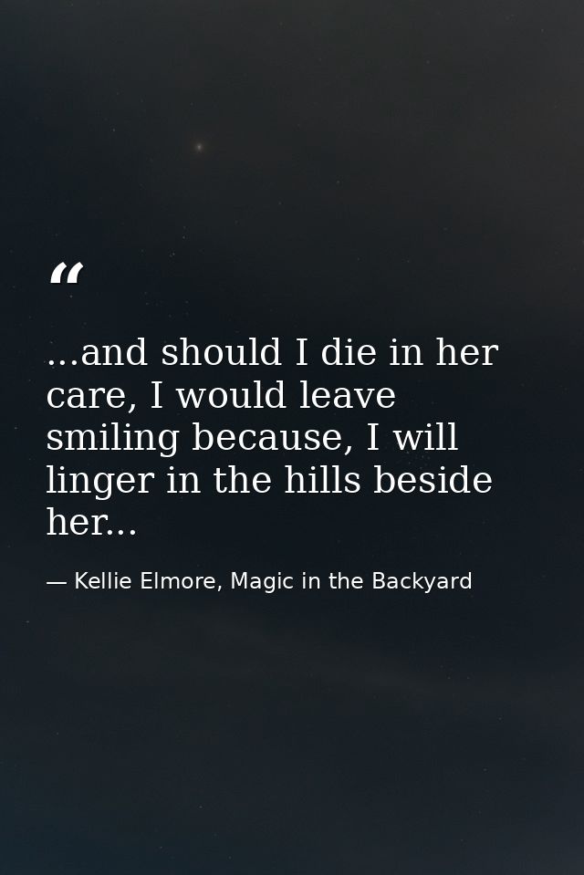 ...and should I die in her care, I would leave smiling because, I will linger in the hills beside her... — Kellie Elmore, Magic in the Backyard