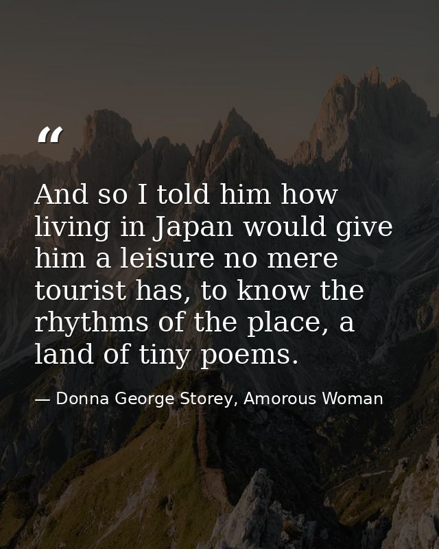 And so I told him how living in Japan would give him a leisure no mere tourist has, to know the rhythms of the place, a  — Donna George Storey, Amorous Woman