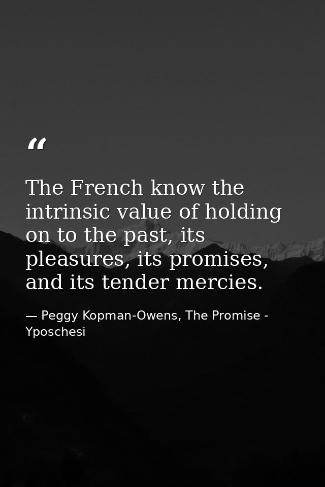 The French know the intrinsic value of holding on to the past, its pleasures, its promises, and its tender mercies. — Peggy Kopman-Owens, The Promise - Yposchesi