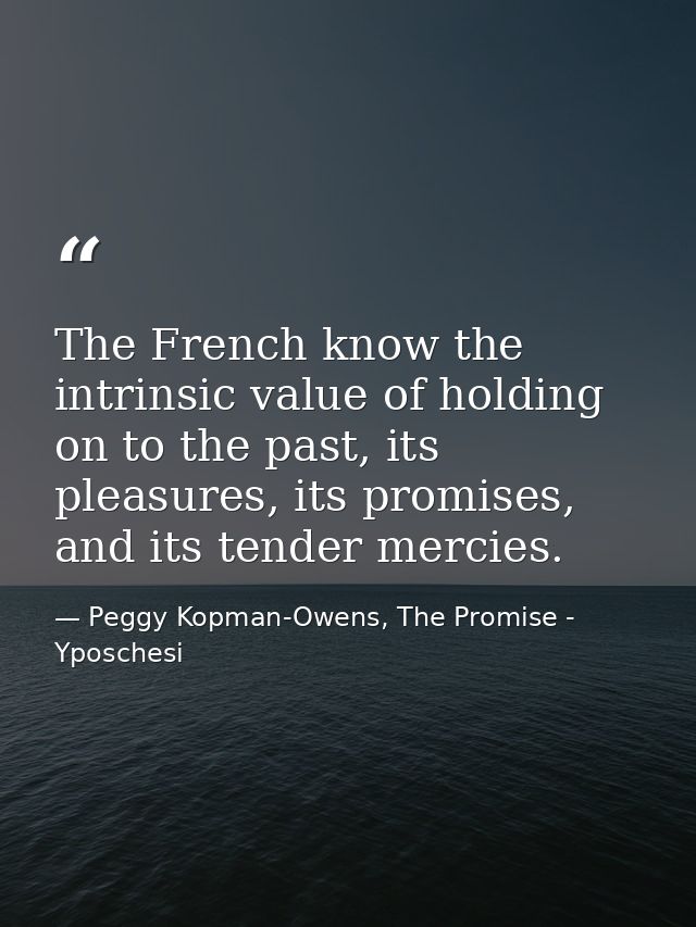 The French know the intrinsic value of holding on to the past, its pleasures, its promises, and its tender mercies. — Peggy Kopman-Owens, The Promise - Yposchesi