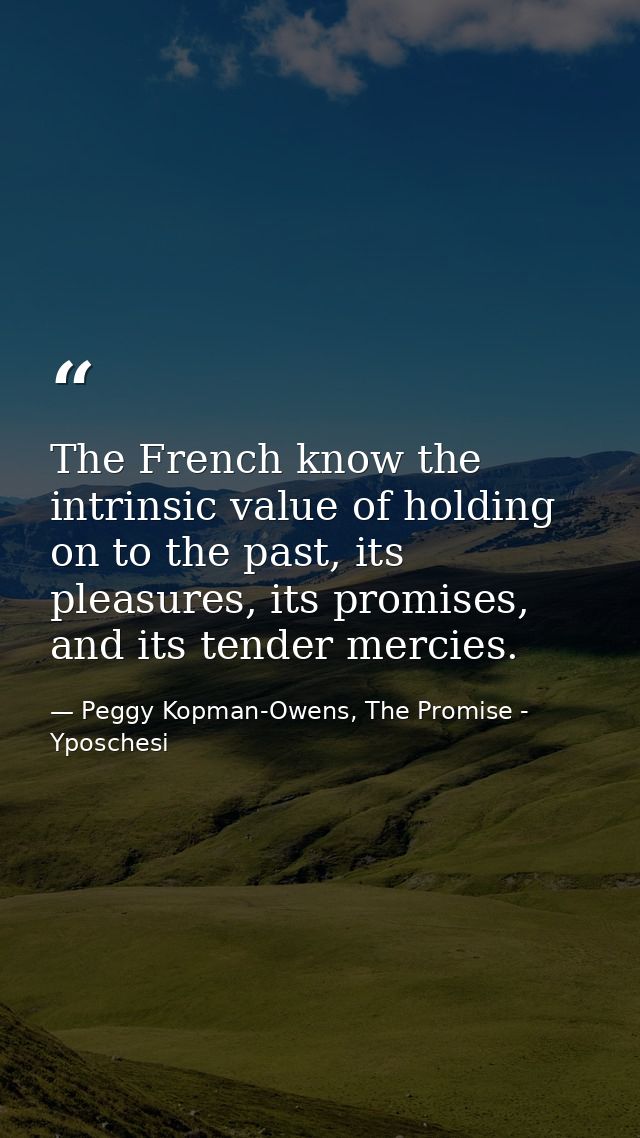 The French know the intrinsic value of holding on to the past, its pleasures, its promises, and its tender mercies. — Peggy Kopman-Owens, The Promise - Yposchesi