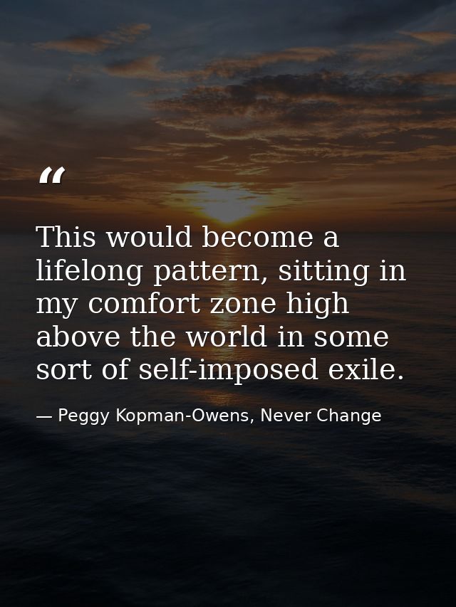 This would become a lifelong pattern, sitting in my comfort zone high above the world in some sort of self-imposed exile — Peggy Kopman-Owens, Never Change