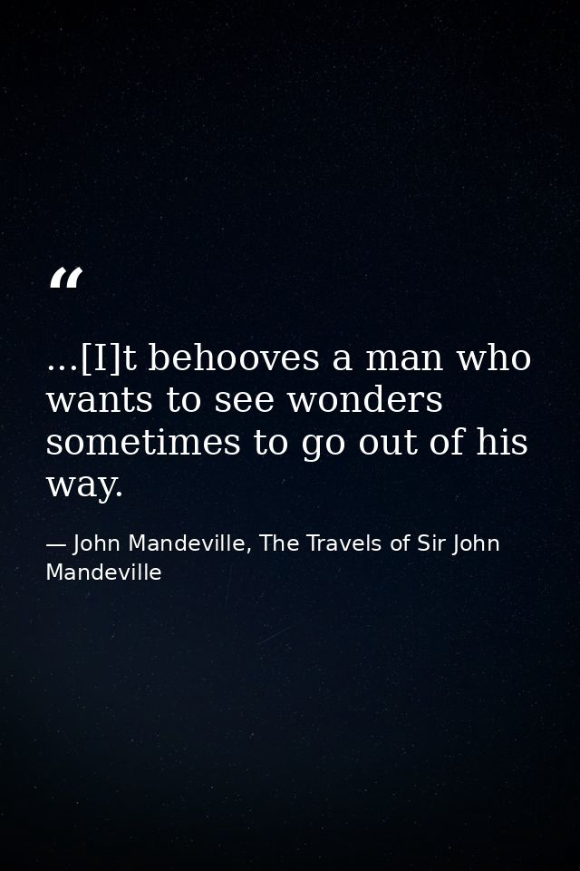 ...[I]t behooves a man who wants to see wonders sometimes to go out of his way. — John Mandeville, The Travels of Sir John Mandeville