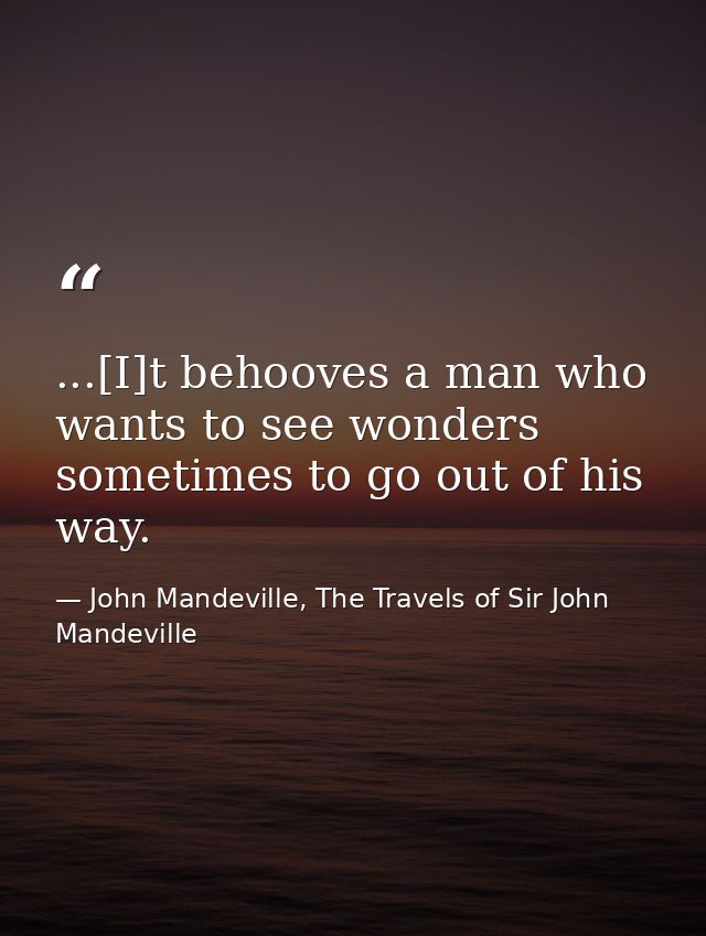 ...[I]t behooves a man who wants to see wonders sometimes to go out of his way. — John Mandeville, The Travels of Sir John Mandeville