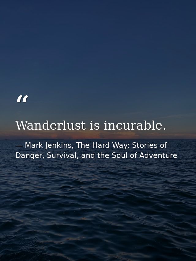 Wanderlust is incurable. — Mark Jenkins, The Hard Way: Stories of Danger, Survival, and the Soul of Adventure
