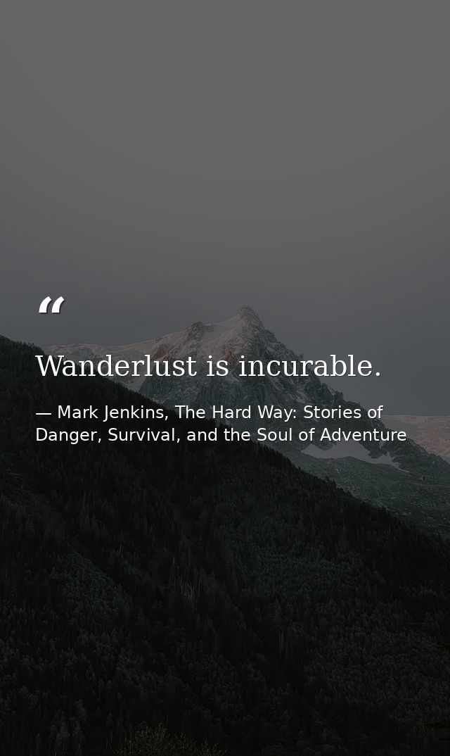 Wanderlust is incurable. — Mark Jenkins, The Hard Way: Stories of Danger, Survival, and the Soul of Adventure