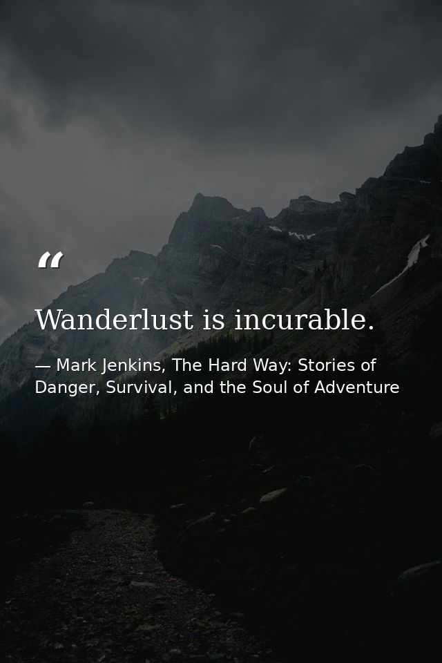 Wanderlust is incurable. — Mark Jenkins, The Hard Way: Stories of Danger, Survival, and the Soul of Adventure
