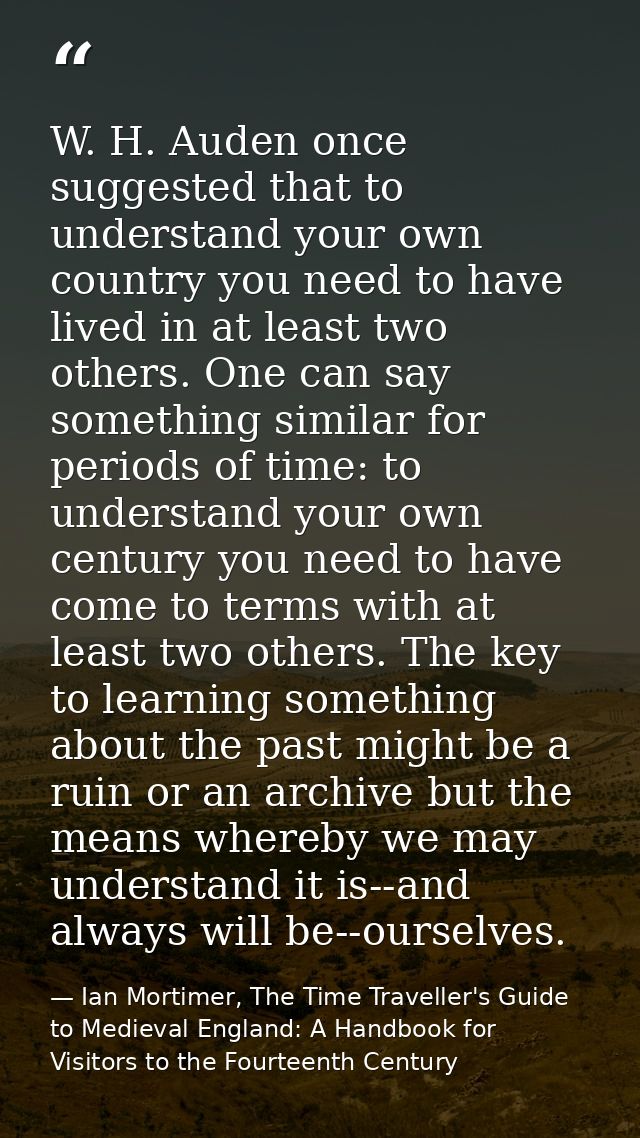 ‎W. H. Auden once suggested that to understand your own country you need to have lived in at least two others. One can s — Ian Mortimer, The Time Traveller's Guide to Medieval England: A Handbook for Visitors to the Fourteenth Century
