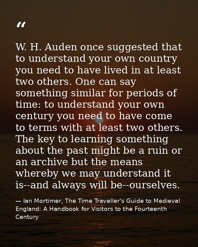 ‎W. H. Auden once suggested that to understand your own country you need to have lived in at least two others. One can s — Ian Mortimer, The Time Traveller's Guide to Medieval England: A Handbook for Visitors to the Fourteenth Century